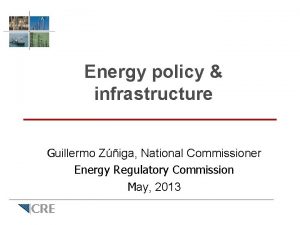 Energy policy infrastructure Guillermo Ziga National Commissioner Energy