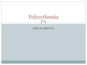 Polycythemia GRACE ORDUNG What is Polycythemia Abnormal increase