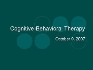 CognitiveBehavioral Therapy October 9 2007 CBT view of