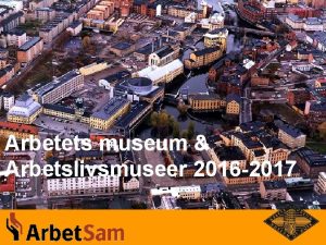 Arbetets museum Arbetslivsmuseer 2016 2017 Arbetets museum har