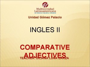 Unidad Gmez Palacio INGLES II COMPARATIVE ADJECTIVES TEACHER