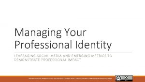 Managing Your Professional Identity LEVERAGING SOCIAL MEDIA AND