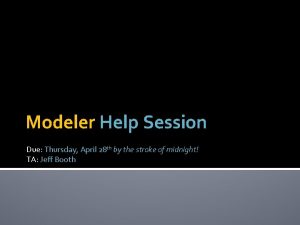 Modeler Help Session Due Thursday April 28 th