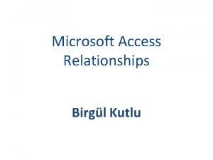 Microsoft Access Relationships Birgl Kutlu TABLE RELATIONSHIPS A