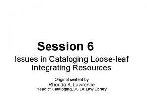 Session 6 Issues in Cataloging Looseleaf Integrating Resources