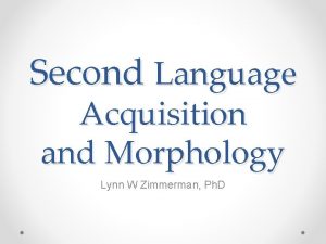 Second Language Acquisition and Morphology Lynn W Zimmerman