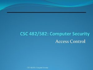 CSC 482582 Computer Security Access Control CSC 482582