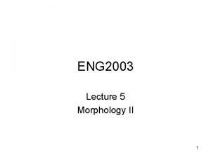 ENG 2003 Lecture 5 Morphology II 1 Classification