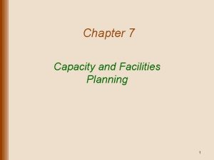 Chapter 7 Capacity and Facilities Planning 1 Capacity