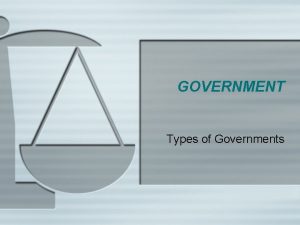 GOVERNMENT Types of Governments GOVERNMENT 1 What is