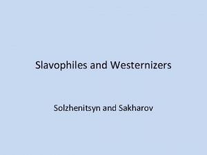 Slavophiles and Westernizers Solzhenitsyn and Sakharov SLAVOPHILISM Belief