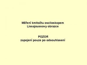 Men kmitotu osciloskopem Lissajoussovy obrazce POZOR zapojen pouze