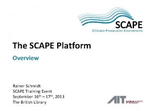 SCAPE The SCAPE Platform Overview Rainer Schmidt SCAPE