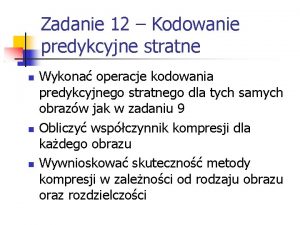 Zadanie 12 Kodowanie predykcyjne stratne Wykona operacje kodowania