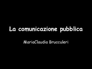 La comunicazione pubblica Maria Claudia Brucculeri Comunicazione di