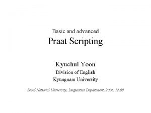 Basic and advanced Praat Scripting Kyuchul Yoon Division