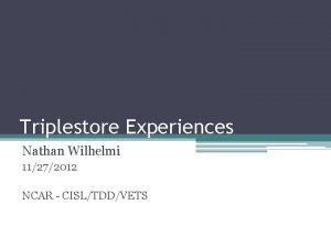 Triplestore Experiences Nathan Wilhelmi 11272012 NCAR CISLTDDVETS Our