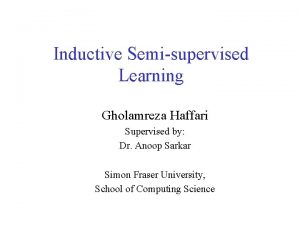 Inductive Semisupervised Learning Gholamreza Haffari Supervised by Dr