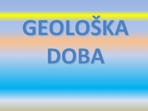 GEOLOKA DOBA Geoloka doba Postoje etiri geoloka doba