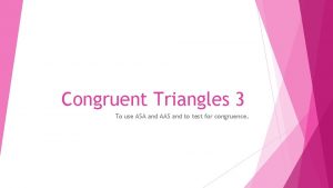 Congruent Triangles 3 To use ASA and AAS
