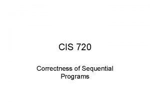 CIS 720 Correctness of Sequential Programs Correctness of