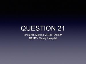 QUESTION 21 Dr Sarah Mikhail MBBS FACEM DEMT