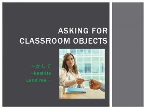 ASKING FOR CLASSROOM OBJECTS kashite Lend me CLASSROOM