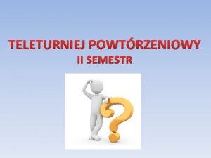 TELETURNIEJ POWTRZENIOWY II SEMESTR PYTANIE 1 Czym byy