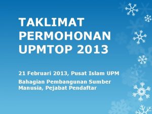 TAKLIMAT PERMOHONAN UPMTOP 2013 21 Februari 2013 Pusat