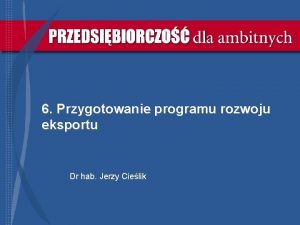 6 Przygotowanie programu rozwoju eksportu Dr hab Jerzy