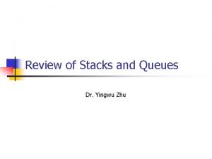 Review of Stacks and Queues Dr Yingwu Zhu