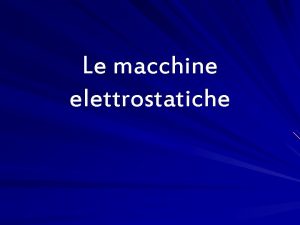 Le macchine elettrostatiche Introduzione allelettrostatica Per elettrostatica si