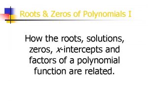 Roots Zeros of Polynomials I How the roots