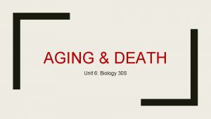 AGING DEATH Unit 6 Biology 30 S AGING