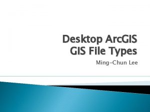 Desktop Arc GIS File Types MingChun Lee GIS