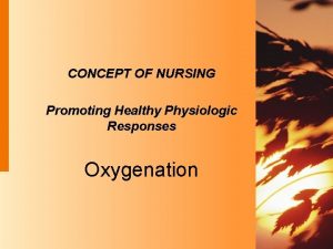 CONCEPT OF NURSING Promoting Healthy Physiologic Responses Oxygenation