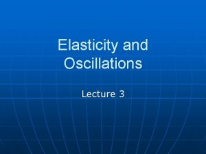 Elasticity and Oscillations Lecture 3 Goals n n