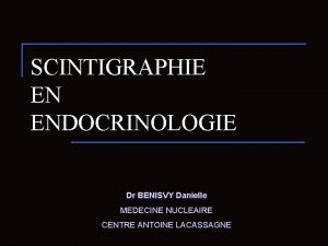 SCINTIGRAPHIE EN ENDOCRINOLOGIE Dr BENISVY Danielle MEDECINE NUCLEAIRE