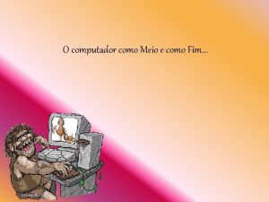 O computador como Meio e como Fim Apresentar