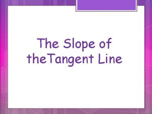 The Slope of the Tangent Line The Tangent