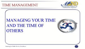 TIME MANAGEMENT MANAGING YOUR TIME AND THE TIME