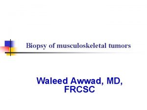Biopsy of musculoskeletal tumors Waleed Awwad MD FRCSC