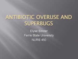 ANTIBIOTIC OVERUSE AND SUPERBUGS Elyse Sincler Ferris State