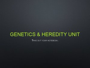 GENETICS HEREDITY UNIT TAKE OUT YOUR NOTEBOOK ADMINISTRATION