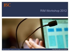 RIM Workshop 2012 Joint Information Systems Committee Supporting