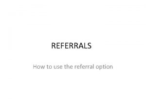 REFERRALS How to use the referral option REFERRALS