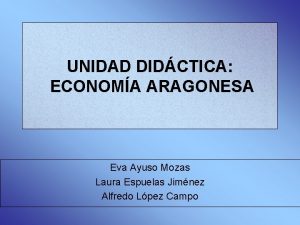 UNIDAD DIDCTICA ECONOMA ARAGONESA Eva Ayuso Mozas Laura