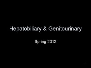 Hepatobiliary Genitourinary Spring 2012 1 Hepatobiliary System Comprised