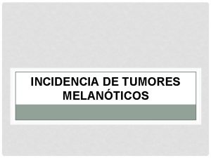 INCIDENCIA DE TUMORES MELANTICOS OBJETIVO Estudiaremos la incidencia