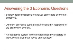 Answering the 3 Economic Questions Scarcity forces societies